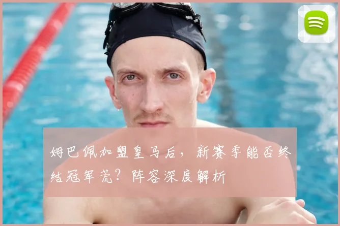 姆巴佩加盟皇马后，新赛季能否终结冠军荒？阵容深度解析