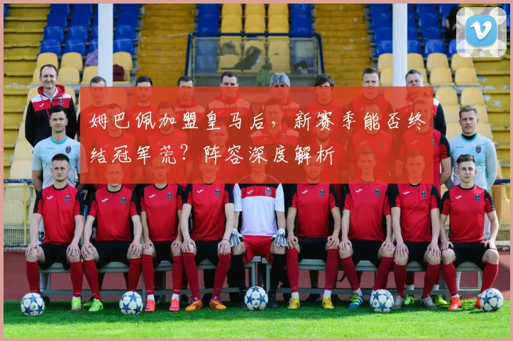 姆巴佩加盟皇马后，新赛季能否终结冠军荒？阵容深度解析
