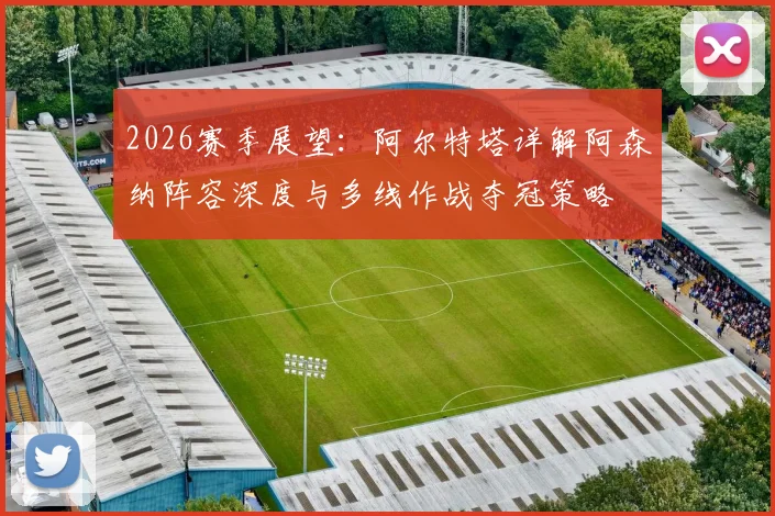 2026赛季展望:阿尔特塔详解阿森纳阵容深度与多线作战夺冠策略