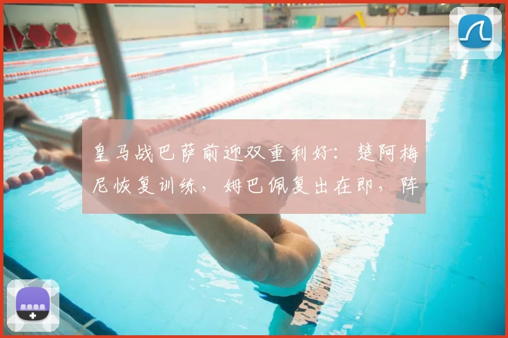 皇马战巴萨前迎双重利好:楚阿梅尼恢复训练,姆巴佩复出在即,阵容悬念揭晓