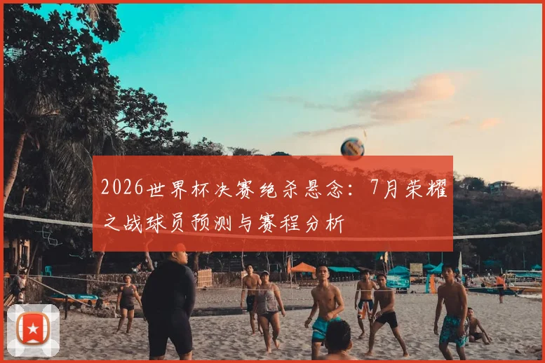 2026世界杯决赛绝杀悬念：7月荣耀之战球员预测与赛程分析