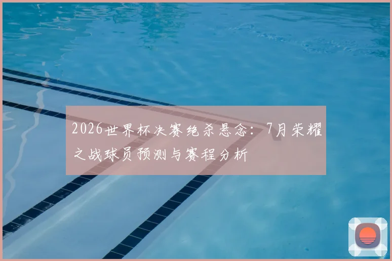 2026世界杯决赛绝杀悬念：7月荣耀之战球员预测与赛程分析