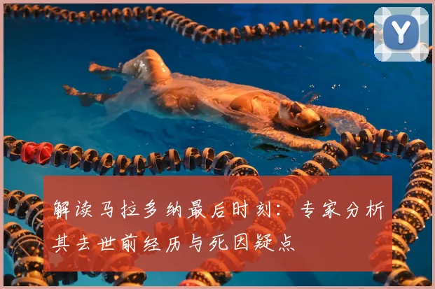 解读马拉多纳最后时刻：专家分析其去世前经历与死因疑点
