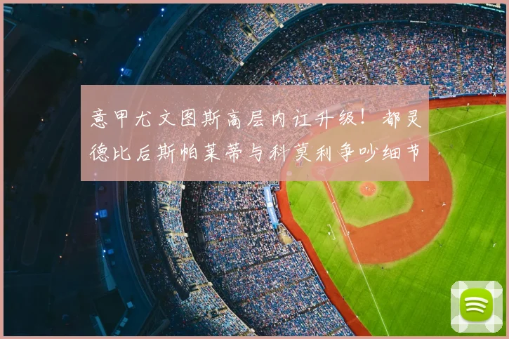 意甲尤文图斯高层内讧升级！都灵德比后斯帕莱蒂与科莫利争吵细节曝光