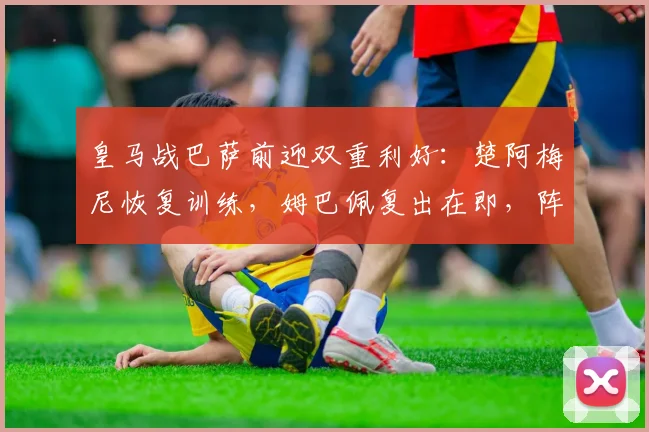 皇马战巴萨前迎双重利好:楚阿梅尼恢复训练,姆巴佩复出在即,阵容悬念揭晓