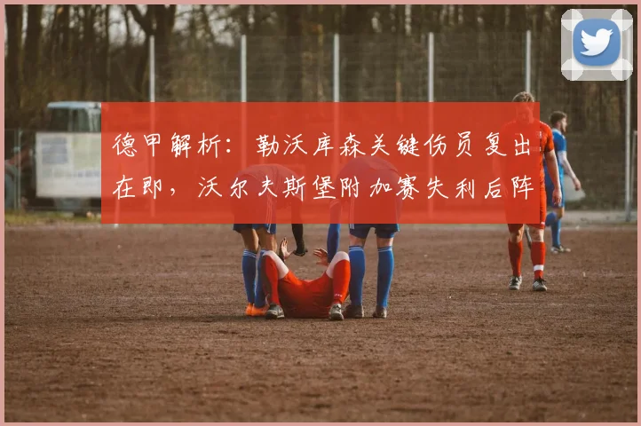 德甲解析:勒沃库森关键伤员复出在即,沃尔夫斯堡附加赛失利后阵容如何调整?